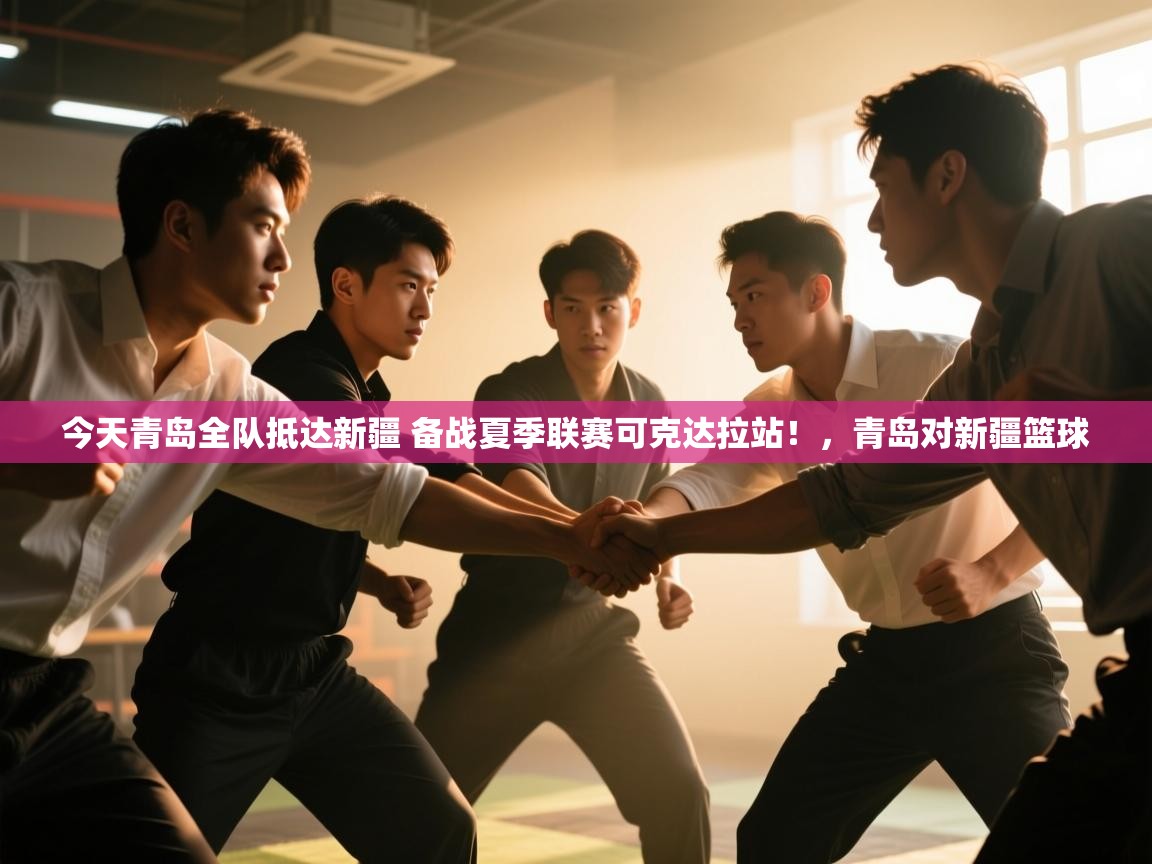 今天青岛全队抵达新疆 备战夏季联赛可克达拉站！，青岛对新疆篮球  第2张